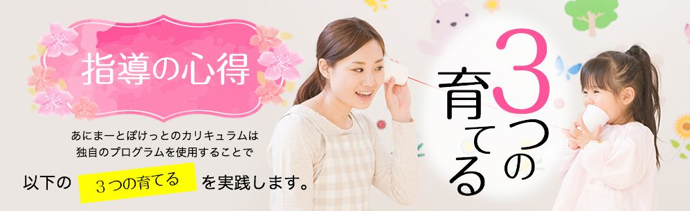 指導の心得。あにまーとぽけっとのカリキュラムは独自のプログラムを使用することで以下の3つの育てるを実践します。